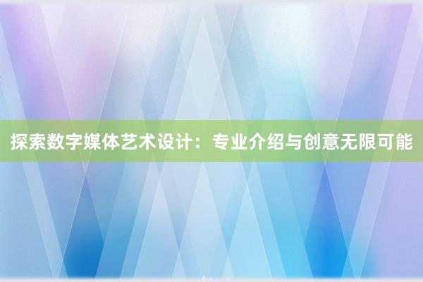 探索数字媒体艺术设计：专业介绍与创意无限可能